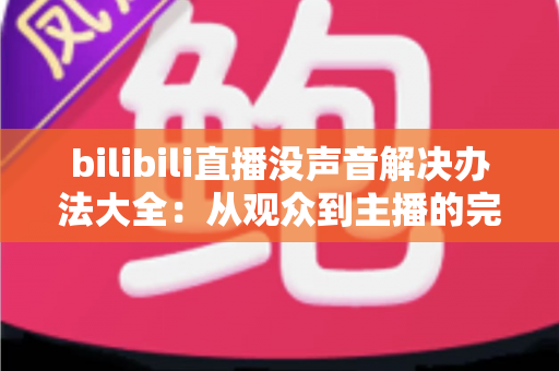 bilibili直播没声音解决办法大全:从观众到主播的完整排查指南 bilibili直播没声音解决办法大全:从观众到主播的完整排查指南