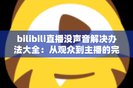 bilibili直播没声音解决办法大全:从观众到主播的完整排查指南 bilibili直播没声音解决办法大全:从观众到主播的完整排查指南