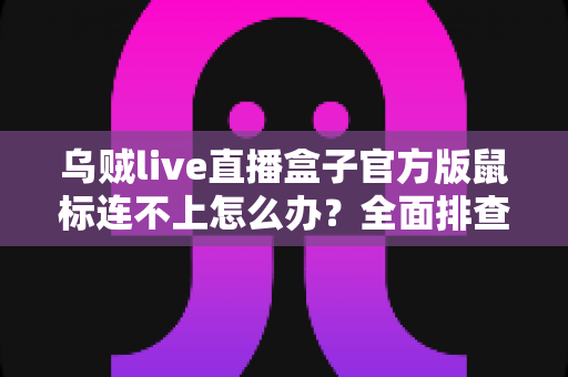 乌贼live直播盒子官方版鼠标连不上怎么办？全面排查与解决指南