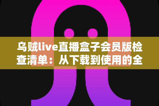 乌贼live直播盒子会员版检查清单:从下载到使用的全流程安全指南 乌贼live直播盒子会员版检查清单:从下载到使用的全流程安全指南