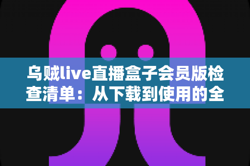 乌贼live直播盒子会员版检查清单：从下载到使用的全流程安全指南