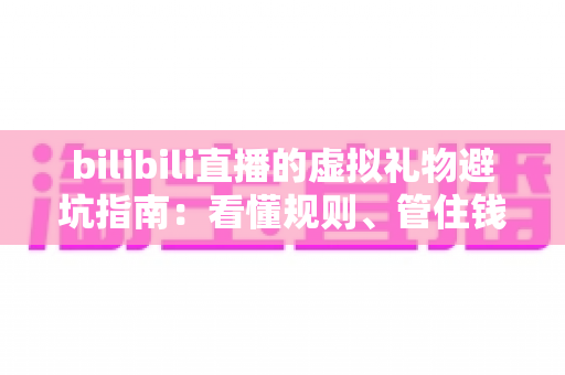 bilibili直播的虚拟礼物避坑指南：看懂规则、管住钱包，支持主播不踩雷