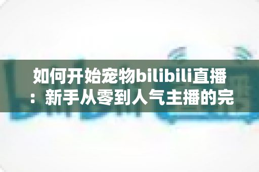 如何开始宠物bilibili直播：新手从零到人气主播的完整实战指南