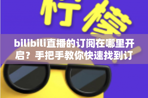 bilibili直播的订阅在哪里开启？手把手教你快速找到订阅入口的完整指南