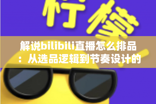解说bilibili直播怎么排品:从选品逻辑到节奏设计的全流程实战指南 解说bilibili直播怎么排品:从选品逻辑到节奏设计的全流程实战指南