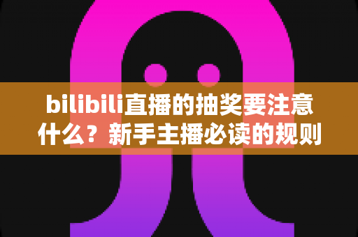 bilibili直播的抽奖要注意什么?新手主播必读的规则解读与实战避坑全指南 bilibili直播的抽奖要注意什么?新手主播必读的规则解读与实战避坑全指南