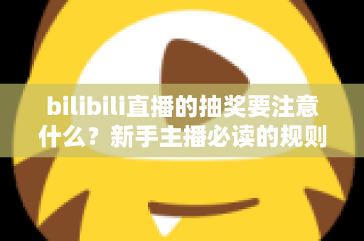 bilibili直播的抽奖要注意什么?新手主播必读的规则解读与实战避坑全指南 bilibili直播的抽奖要注意什么?新手主播必读的规则解读与实战避坑全指南