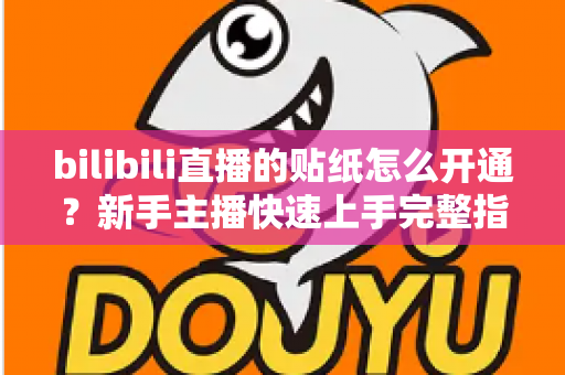 bilibili直播的贴纸怎么开通？新手主播快速上手完整指南