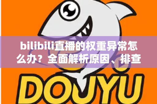 bilibili直播的权重异常怎么办?全面解析原因、排查步骤与恢复流量的实战指南 bilibili直播的权重异常怎么办?全面解析原因、排查步骤与恢复流量的实战指南