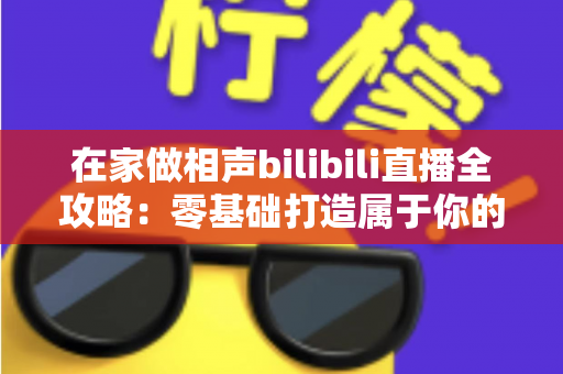 在家做相声bilibili直播全攻略：零基础打造属于你的曲艺直播间，轻松圈粉变现