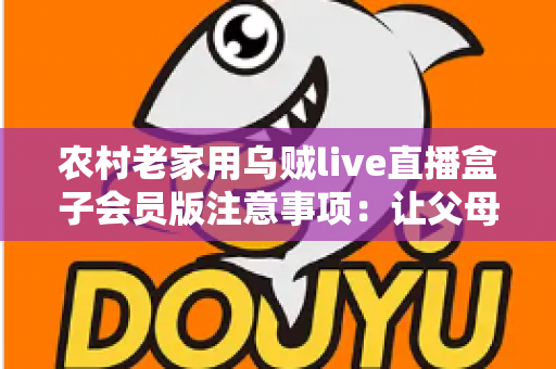 农村老家用乌贼live直播盒子会员版注意事项:让父母在家安心看直播的实用避坑指南 农村老家用乌贼live直播盒子会员版注意事项:让父母在家安心看直播的实用避坑指南