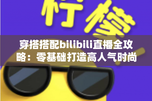 穿搭搭配bilibili直播全攻略：零基础打造高人气时尚直播间的实战指南