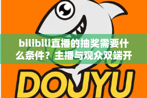 bilibili直播的抽奖需要什么条件?主播与观众双端开通门槛、玩法规则全解析 bilibili直播的抽奖需要什么条件?主播与观众双端开通门槛、玩法规则全解析