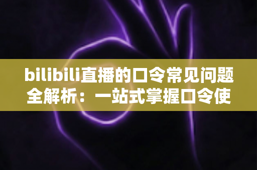 bilibili直播的口令常见问题全解析：一站式掌握口令使用、故障排除与安全指南