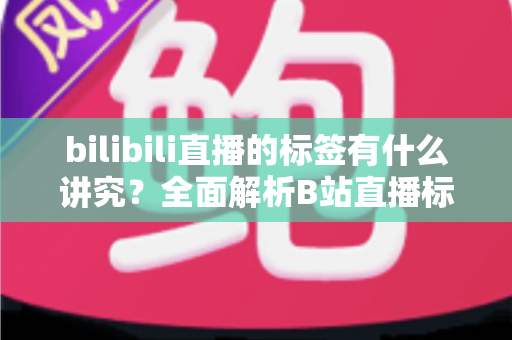 bilibili直播的标签有什么讲究？全面解析B站直播标签设置技巧与流量增长秘诀
