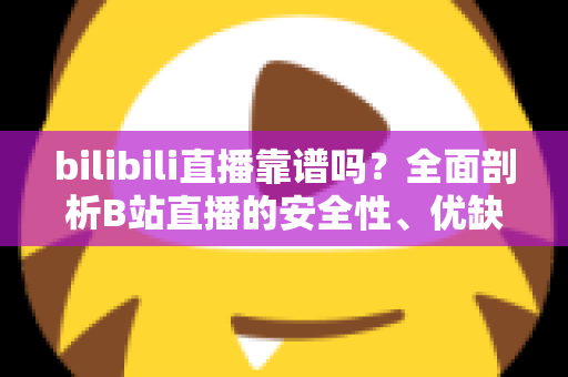 bilibili直播靠谱吗？全面剖析B站直播的安全性、优缺点与实用避坑指南