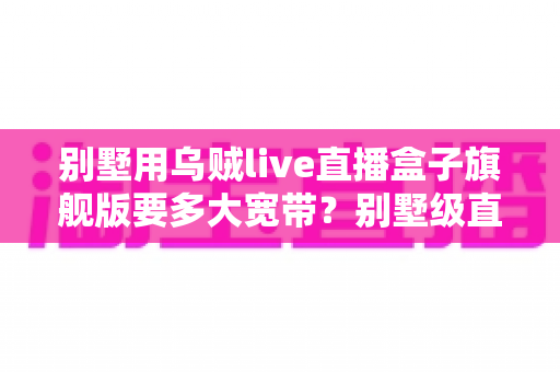 别墅用乌贼live直播盒子旗舰版要多大宽带？别墅级直播网络配置完全指南