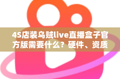 4S店装乌贼live直播盒子官方版需要什么?硬件、资质与流程一站式全解析 4S店装乌贼live直播盒子官方版需要什么?硬件、资质与流程一站式全解析
