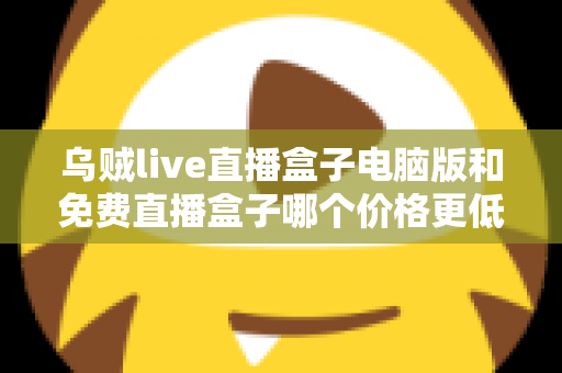 乌贼live直播盒子电脑版和免费直播盒子哪个价格更低?深度价格对比与选购全攻略 乌贼live直播盒子电脑版和免费直播盒子哪个价格更低?深度价格对比与选购全攻略