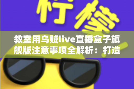教室用乌贼live直播盒子旗舰版注意事项全解析：打造安全高效课堂直播的实用指南