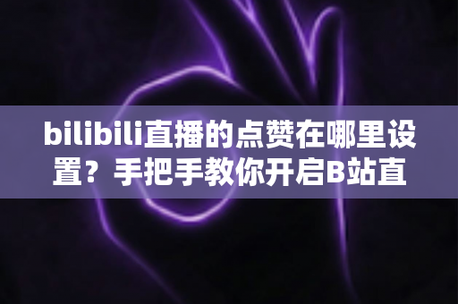 bilibili直播的点赞在哪里设置？手把手教你开启B站直播间点赞功能的完整指南