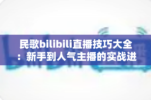 民歌bilibili直播技巧大全：新手到人气主播的实战进阶指南