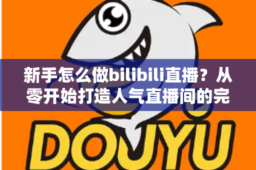 新手怎么做bilibili直播？从零开始打造人气直播间的完整攻略