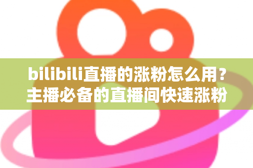 bilibili直播的涨粉怎么用？主播必备的直播间快速涨粉实战全攻略