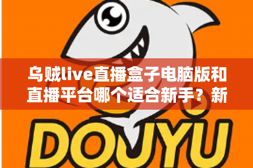 乌贼live直播盒子电脑版和直播平台哪个适合新手?新手主播入门选择全攻略 乌贼live直播盒子电脑版和直播平台哪个适合新手?新手主播入门选择全攻略