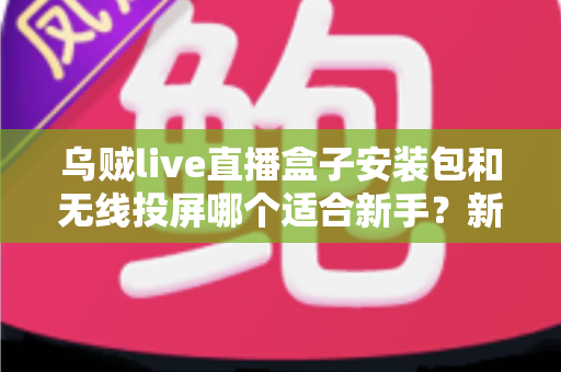 乌贼live直播盒子安装包和无线投屏哪个适合新手?新手必看的两种大屏观影方式全面对比与选择指南 乌贼live直播盒子安装包和无线投屏哪个适合新手?新手必看的两种大屏观影方式全面对比与选择指南