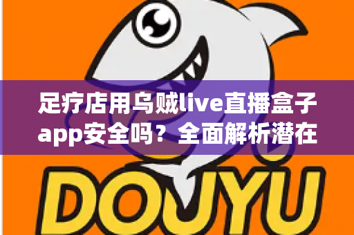 足疗店用乌贼live直播盒子app安全吗？全面解析潜在风险、法律红线与防范建议