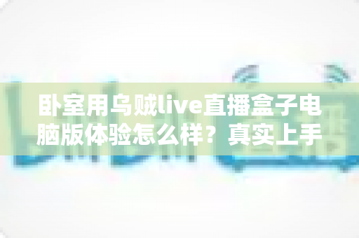 卧室用乌贼live直播盒子电脑版体验怎么样？真实上手感受与卧室观影全攻略