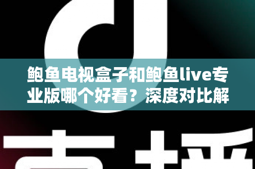 鲍鱼电视盒子和鲍鱼live专业版哪个好看？深度对比解析与选购全攻略