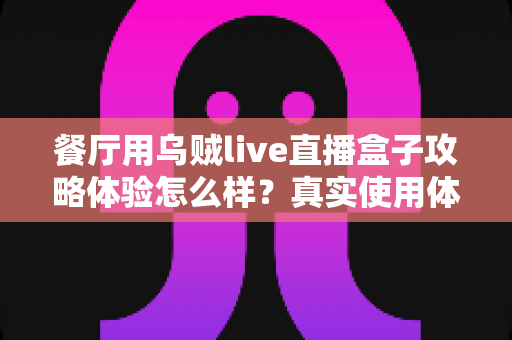 餐厅用乌贼live直播盒子攻略体验怎么样？真实使用体验与实操攻略全解析