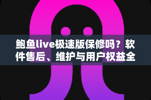 鲍鱼live极速版保修吗?软件售后、维护与用户权益全方位解析指南 鲍鱼live极速版保修吗?软件售后、维护与用户权益全方位解析指南