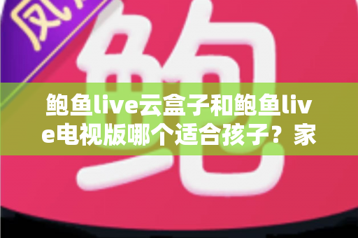 鲍鱼live云盒子和鲍鱼live电视版哪个适合孩子？家长必读的选购与安全指南