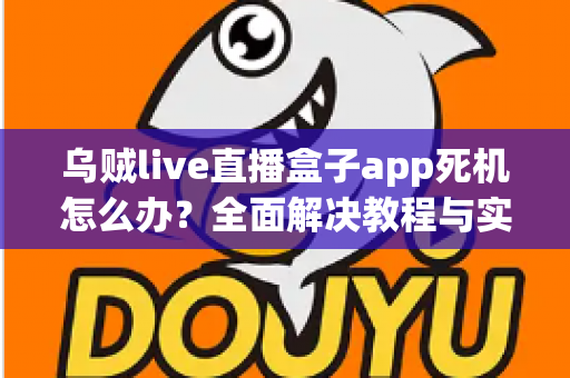 乌贼live直播盒子app死机怎么办?全面解决教程与实用技巧指南 乌贼live直播盒子app死机怎么办?全面解决教程与实用技巧指南