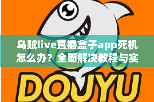 乌贼live直播盒子app死机怎么办?全面解决教程与实用技巧指南 乌贼live直播盒子app死机怎么办?全面解决教程与实用技巧指南
