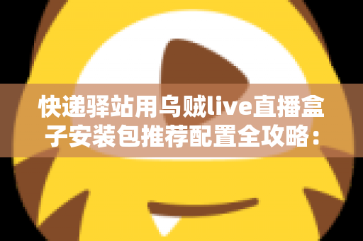快递驿站用乌贼live直播盒子安装包推荐配置全攻略:打造高效驿站直播间 快递驿站用乌贼live直播盒子安装包推荐配置全攻略:打造高效驿站直播间