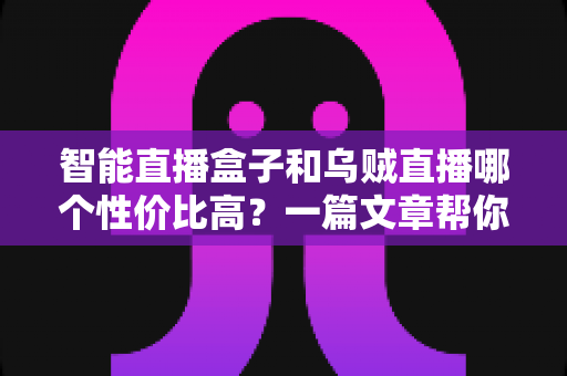 智能直播盒子和乌贼直播哪个性价比高？一篇文章帮你算清这笔账，选对直播工具不踩坑