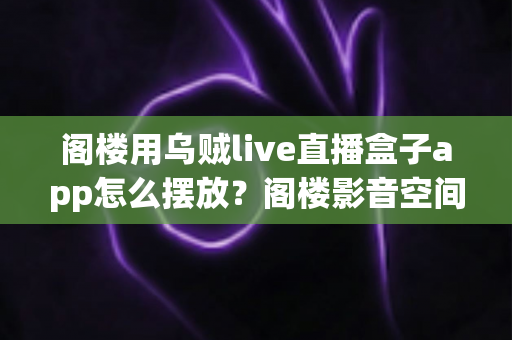 阁楼用乌贼live直播盒子app怎么摆放?阁楼影音空间安装布置全指南 阁楼用乌贼live直播盒子app怎么摆放?阁楼影音空间安装布置全指南