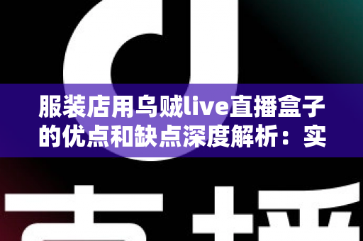 服装店用乌贼live直播盒子的优点和缺点深度解析:实体服装店直播带货转型必备指南 服装店用乌贼live直播盒子的优点和缺点深度解析:实体服装店直播带货转型必备指南