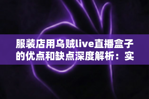 服装店用乌贼live直播盒子的优点和缺点深度解析：实体服装店直播带货转型必备指南