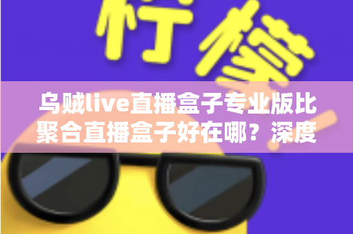 乌贼live直播盒子专业版比聚合直播盒子好在哪?深度实测对比,帮你选出更值得入手的直播神器 乌贼live直播盒子专业版比聚合直播盒子好在哪?深度实测对比,帮你选出更值得入手的直播神器