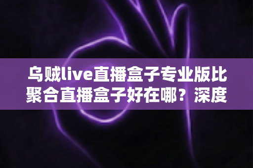 乌贼live直播盒子专业版比聚合直播盒子好在哪?深度实测对比,帮你选出更值得入手的直播神器 乌贼live直播盒子专业版比聚合直播盒子好在哪?深度实测对比,帮你选出更值得入手的直播神器