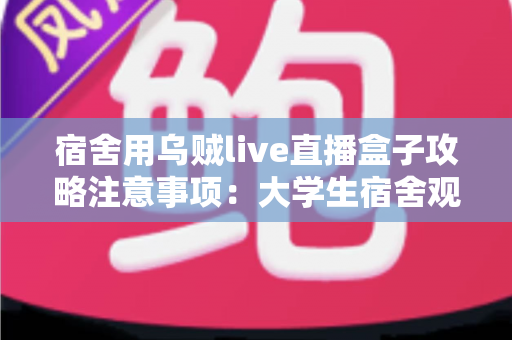 宿舍用乌贼live直播盒子攻略注意事项:大学生宿舍观播与直播全指南 宿舍用乌贼live直播盒子攻略注意事项:大学生宿舍观播与直播全指南