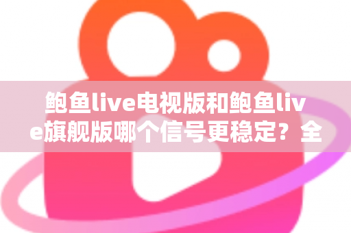 鲍鱼live电视版和鲍鱼live旗舰版哪个信号更稳定?全面对比解析助你选出更稳的观看方案 鲍鱼live电视版和鲍鱼live旗舰版哪个信号更稳定?全面对比解析助你选出更稳的观看方案
