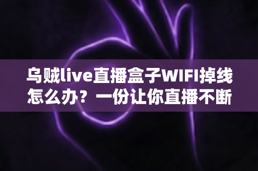 乌贼live直播盒子WIFI掉线怎么办？一份让你直播不断流的完整排查指南