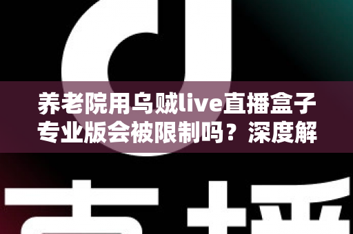 养老院用乌贼live直播盒子专业版会被限制吗？深度解读使用限制、合规要点与实用指南