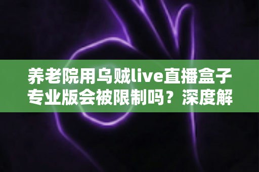 养老院用乌贼live直播盒子专业版会被限制吗？深度解读使用限制、合规要点与实用指南